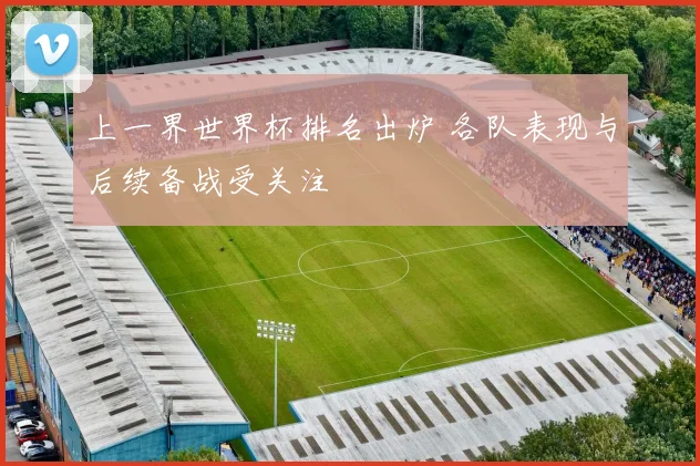 上一界世界杯排名出炉 各队表现与后续备战受关注