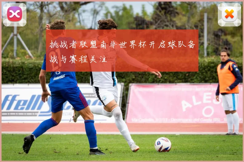 挑战者联盟南非世界杯开启球队备战与赛程关注