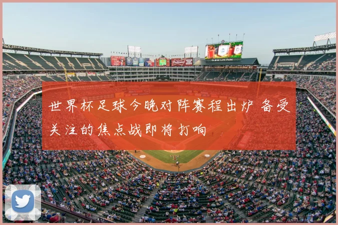 世界杯足球今晚对阵赛程出炉 备受关注的焦点战即将打响