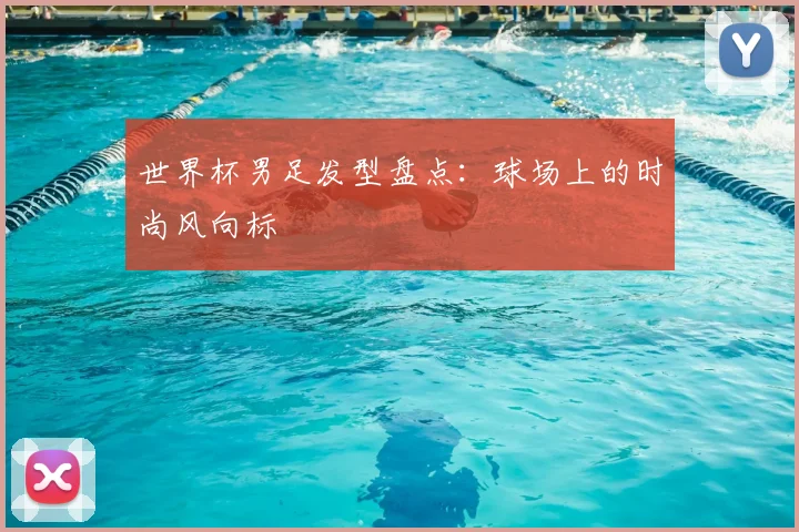 世界杯男足发型盘点：球场上的时尚风向标