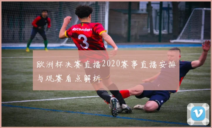 欧洲杯决赛直播2020赛事直播安排与观赛看点解析
