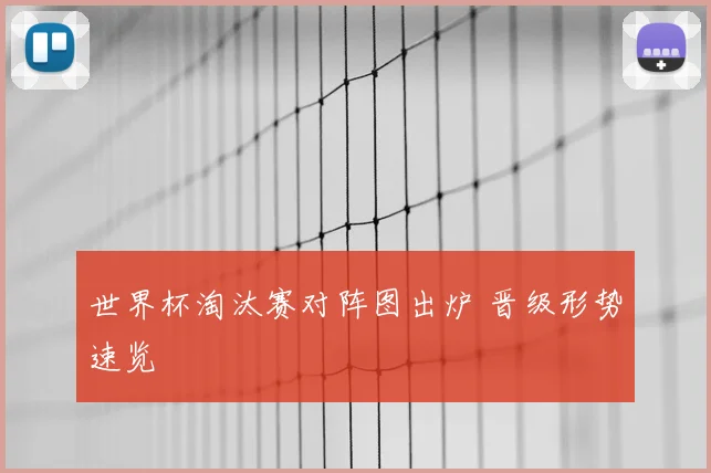 世界杯淘汰赛对阵图出炉 晋级形势速览
