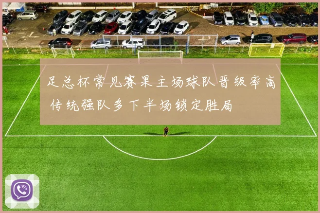 足总杯常见赛果主场球队晋级率高 传统强队多下半场锁定胜局