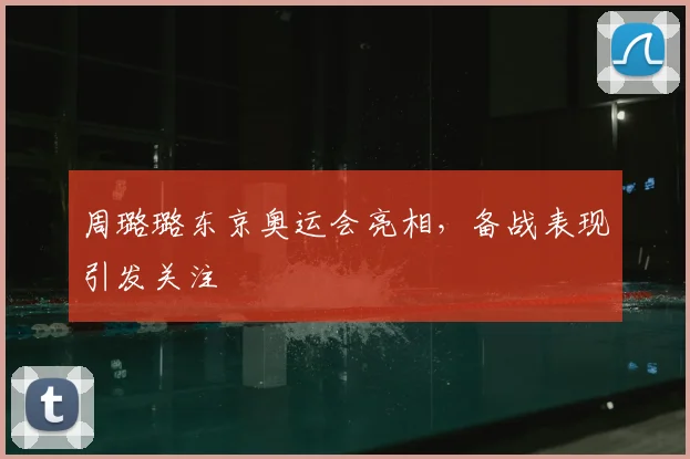 周璐璐东京奥运会亮相，备战表现引发关注