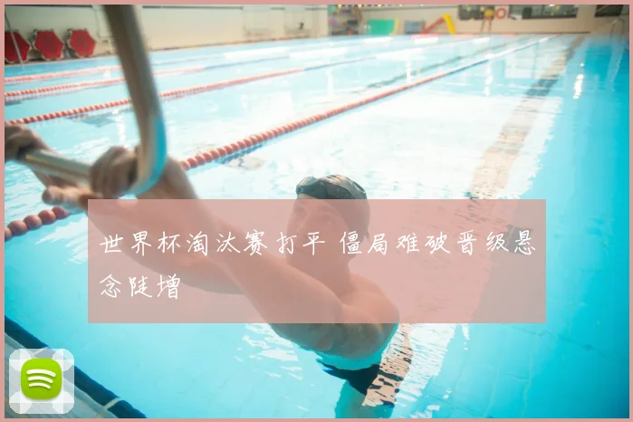 世界杯淘汰赛打平 僵局难破晋级悬念陡增