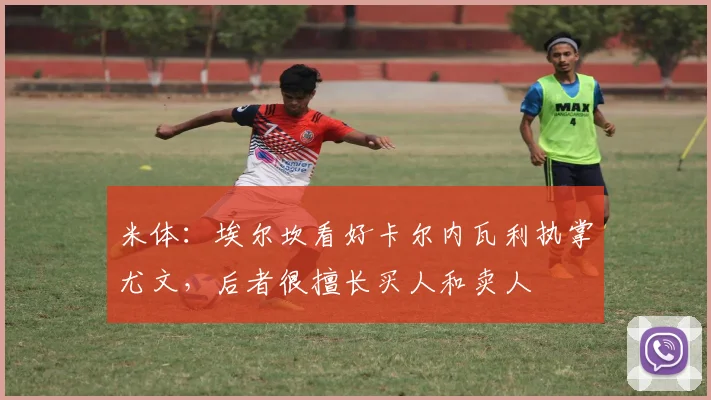 米体：埃尔坎看好卡尔内瓦利执掌尤文，后者很擅长买人和卖人