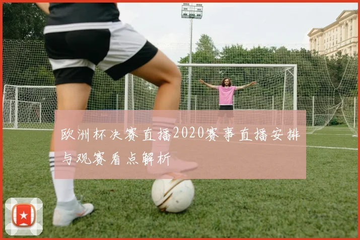 欧洲杯决赛直播2020赛事直播安排与观赛看点解析