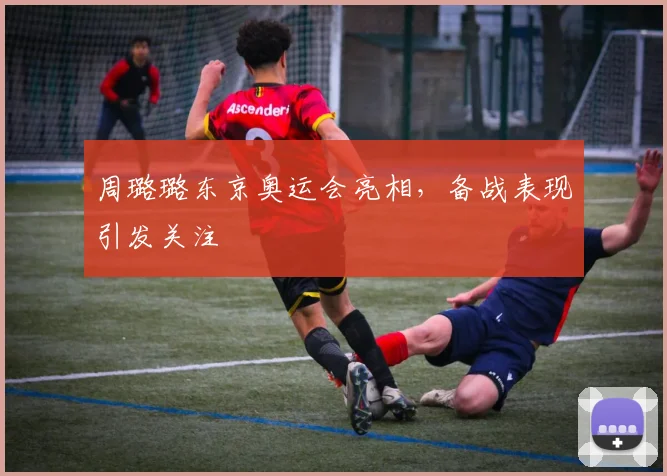 周璐璐东京奥运会亮相，备战表现引发关注