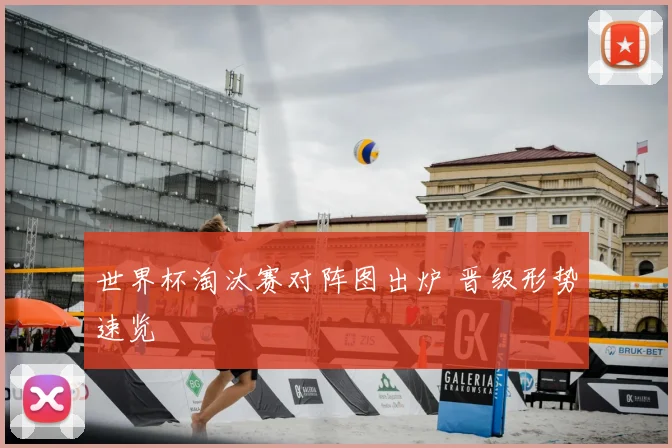 世界杯淘汰赛对阵图出炉 晋级形势速览