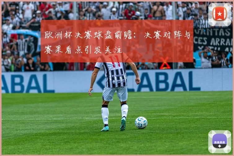 欧洲杯决赛球盘前瞻:决赛对阵与赛果看点引发关注