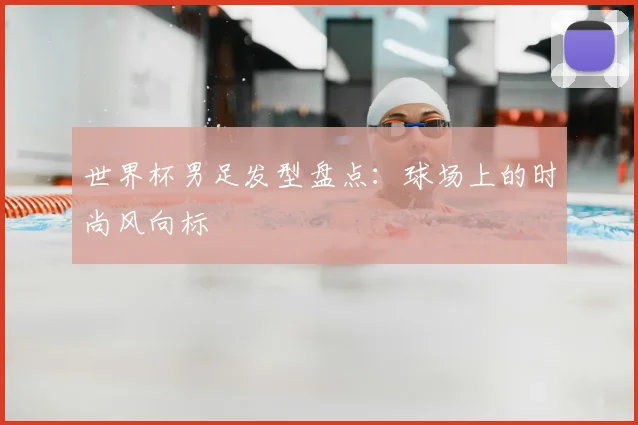 世界杯男足发型盘点：球场上的时尚风向标