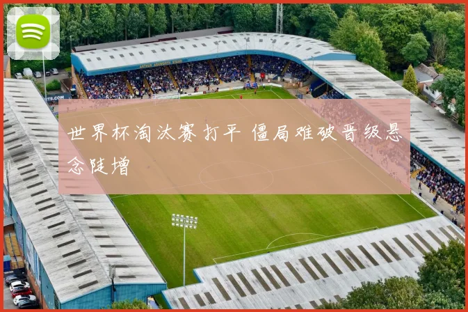 世界杯淘汰赛打平 僵局难破晋级悬念陡增