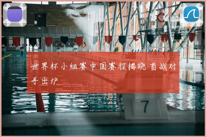世界杯小组赛中国赛程揭晓 首战对手出炉