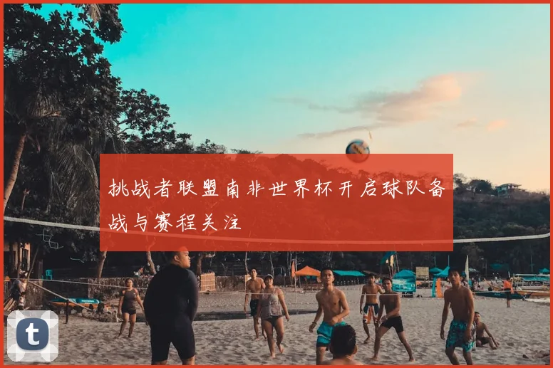 挑战者联盟南非世界杯开启球队备战与赛程关注