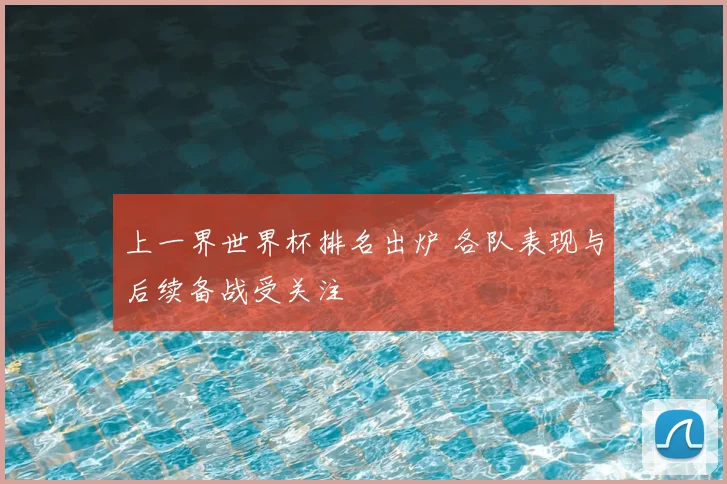 上一界世界杯排名出炉 各队表现与后续备战受关注