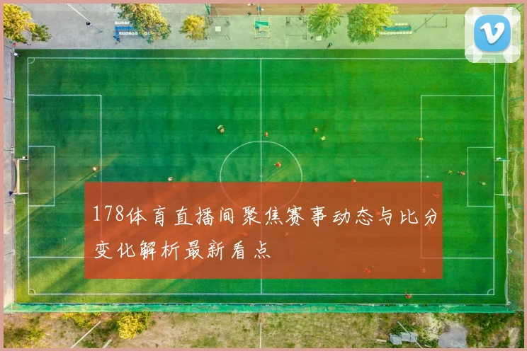 178体育直播间聚焦赛事动态与比分变化解析最新看点
