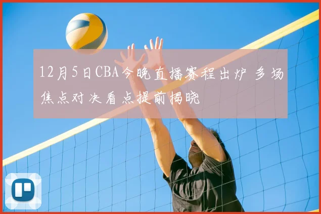 12月5日CBA今晚直播赛程出炉 多场焦点对决看点提前揭晓