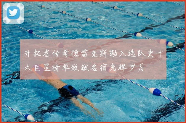 开拓者传奇德雷克斯勒入选队史十大巨星榜单致敬名宿光辉岁月