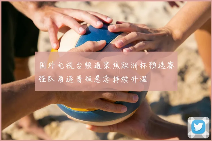 国外电视台频道聚焦欧洲杯预选赛强队角逐晋级悬念持续升温