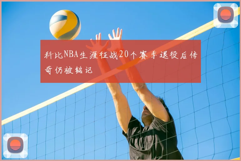 科比NBA生涯征战20个赛季退役后传奇仍被铭记