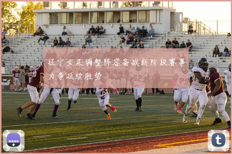 辽宁女足调整阵容备战新阶段赛事力争延续胜势