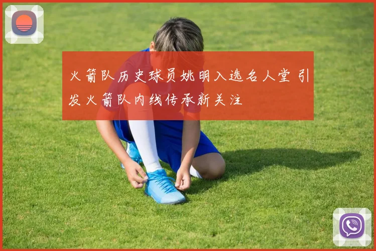 火箭队历史球员姚明入选名人堂 引发火箭队内线传承新关注