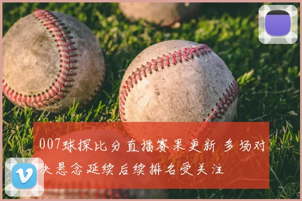 007球探比分直播赛果更新 多场对决悬念延续后续排名受关注