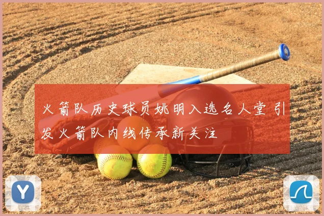 火箭队历史球员姚明入选名人堂 引发火箭队内线传承新关注