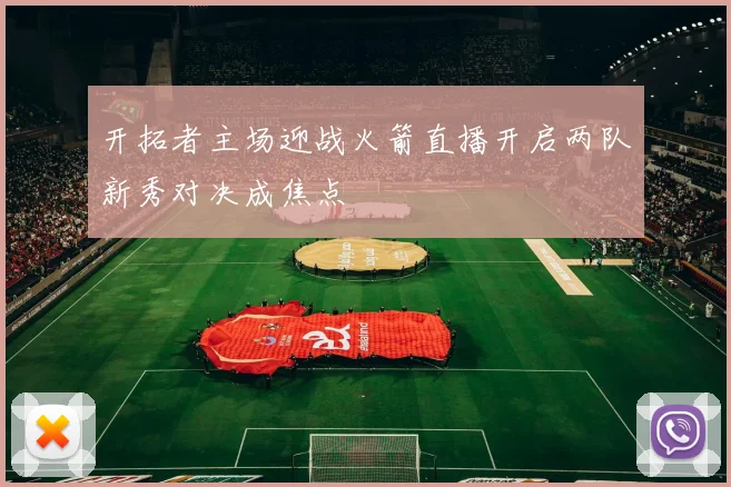 开拓者主场迎战火箭直播开启两队新秀对决成焦点