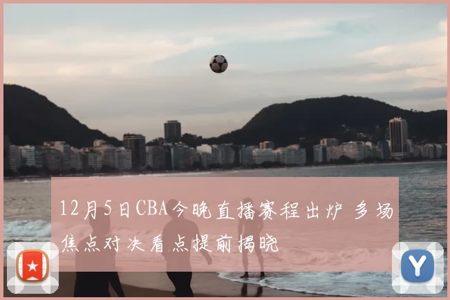 12月5日CBA今晚直播赛程出炉 多场焦点对决看点提前揭晓