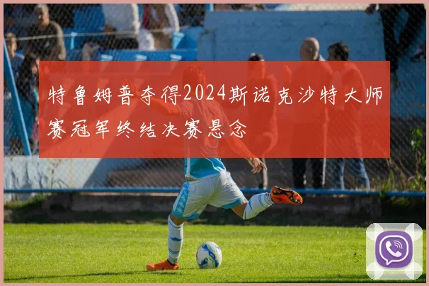 特鲁姆普夺得2024斯诺克沙特大师赛冠军终结决赛悬念