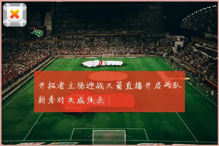 开拓者主场迎战火箭直播开启两队新秀对决成焦点