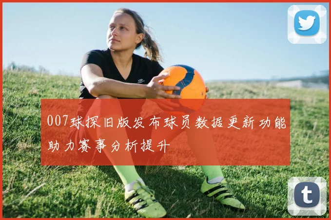 007球探旧版发布球员数据更新功能助力赛事分析提升
