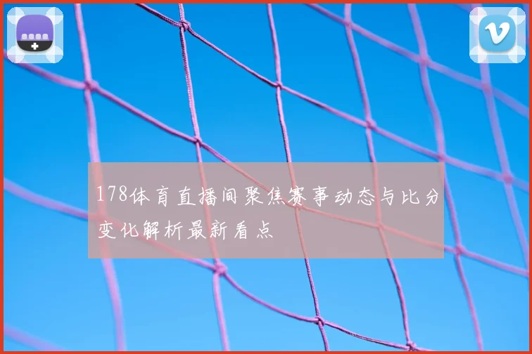 178体育直播间聚焦赛事动态与比分变化解析最新看点