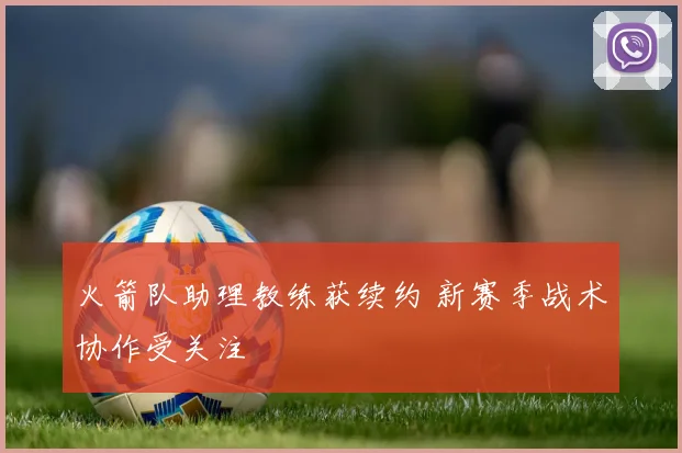 火箭队助理教练获续约 新赛季战术协作受关注