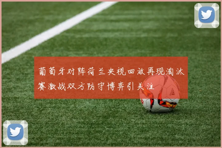 葡萄牙对阵荷兰央视回放再现淘汰赛激战双方防守博弈引关注