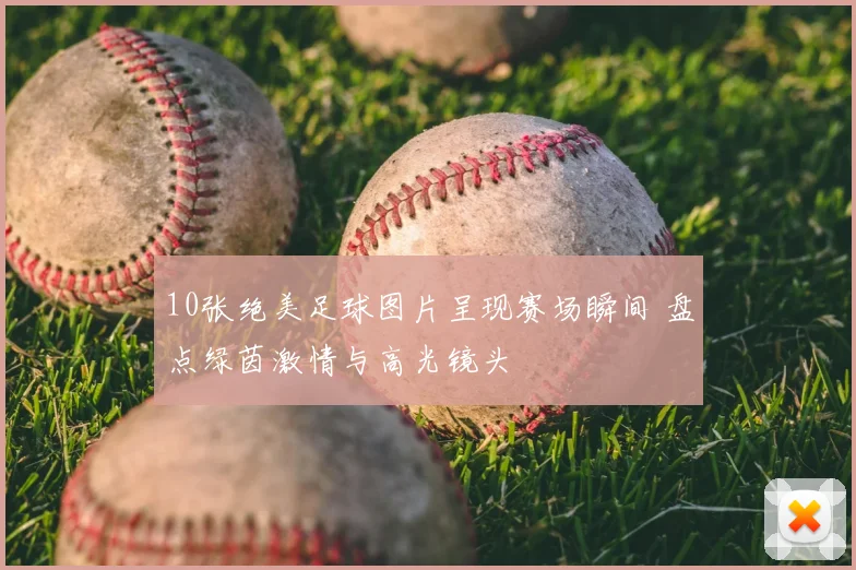 10张绝美足球图片呈现赛场瞬间 盘点绿茵激情与高光镜头